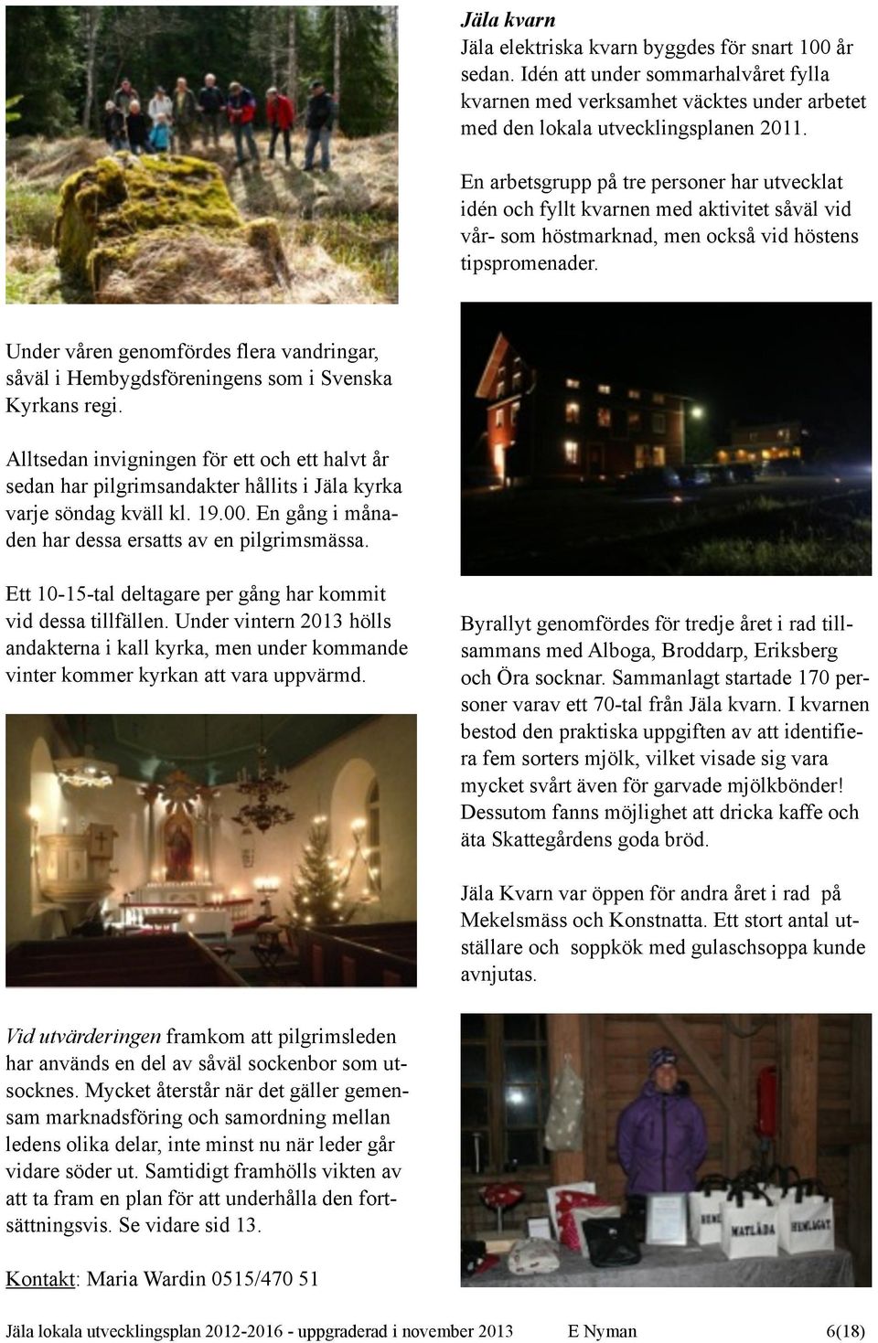 Ett 10-15-tal deltagare per gång har kommit vid dessa tillfällen. Under vintern 2013 hölls andakterna i kall kyrka, men under kommande vinter kommer kyrkan att vara uppvärmd.