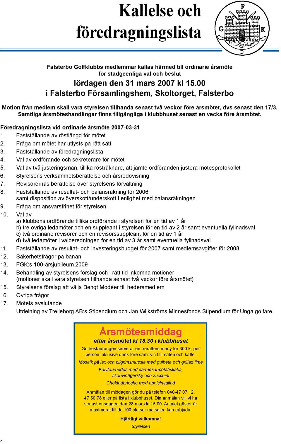 Samtliga årsmöteshandlingar finns tillgängliga i klubbhuset senast en vecka före årsmötet. Föredragningslista vid ordinarie årsmöte 2007-03-31 1. Fastställande av röstlängd för mötet 2.