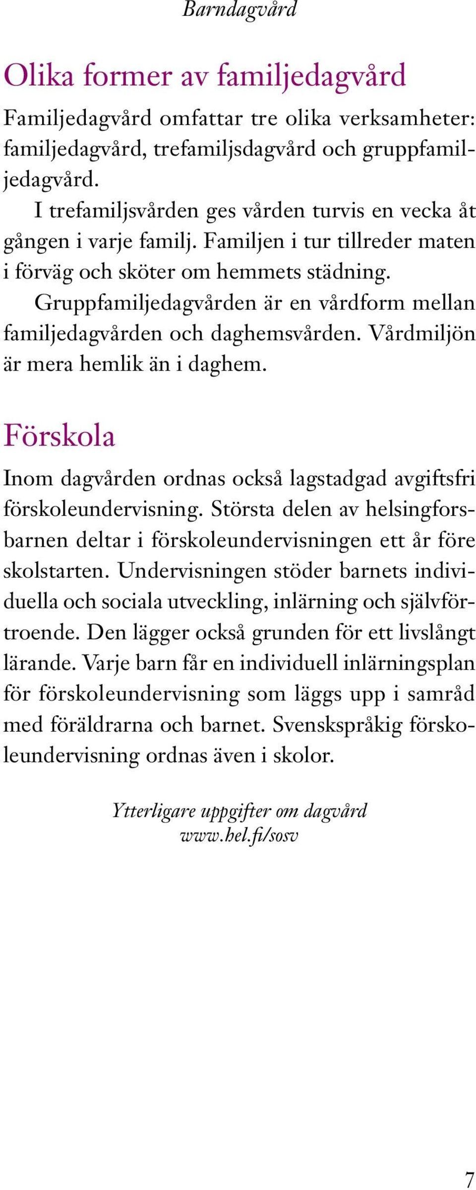 Gruppfamiljedagvården är en vårdform mellan familjedagvården och daghemsvården. Vårdmiljön är mera hemlik än i daghem.