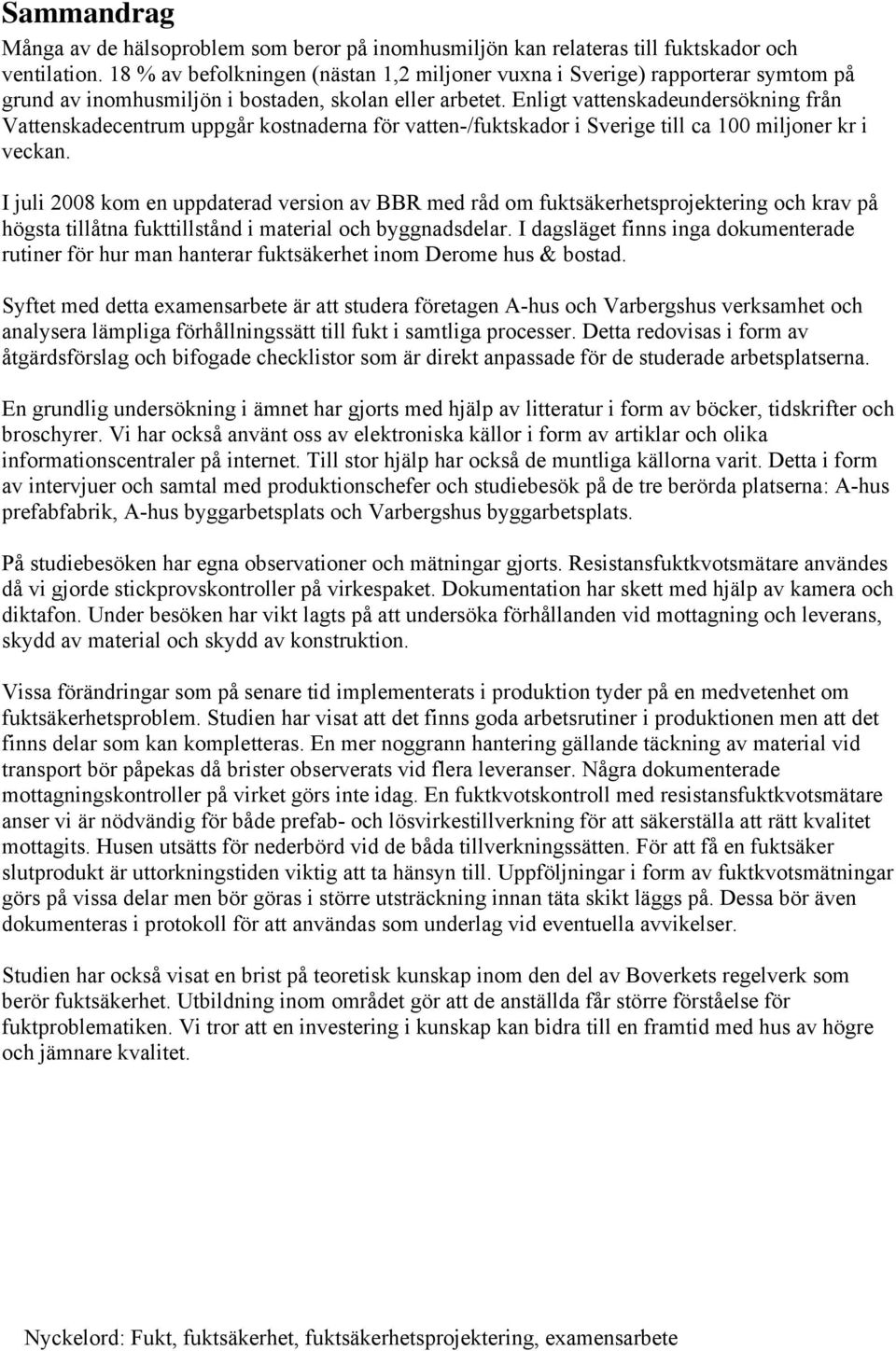 Enligt vattenskadeundersökning från Vattenskadecentrum uppgår kostnaderna för vatten-/fuktskador i Sverige till ca 100 miljoner kr i veckan.