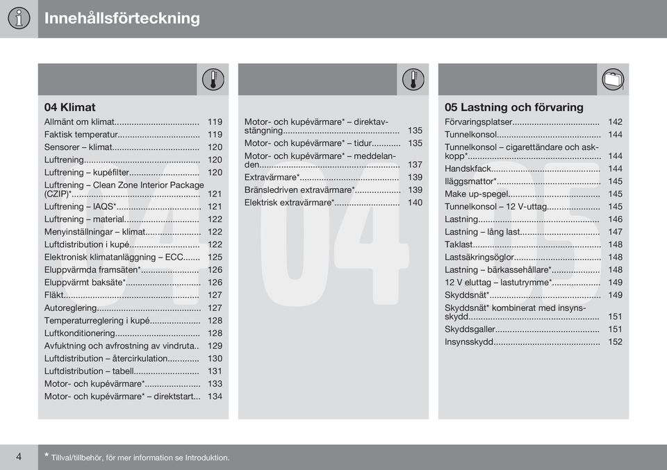 .. 126 Eluppvärmt baksäte*... 126 Fläkt... 127 Autoreglering... 127 Temperaturreglering i kupé... 128 Luftkonditionering... 128 Avfuktning och avfrostning av vindruta.