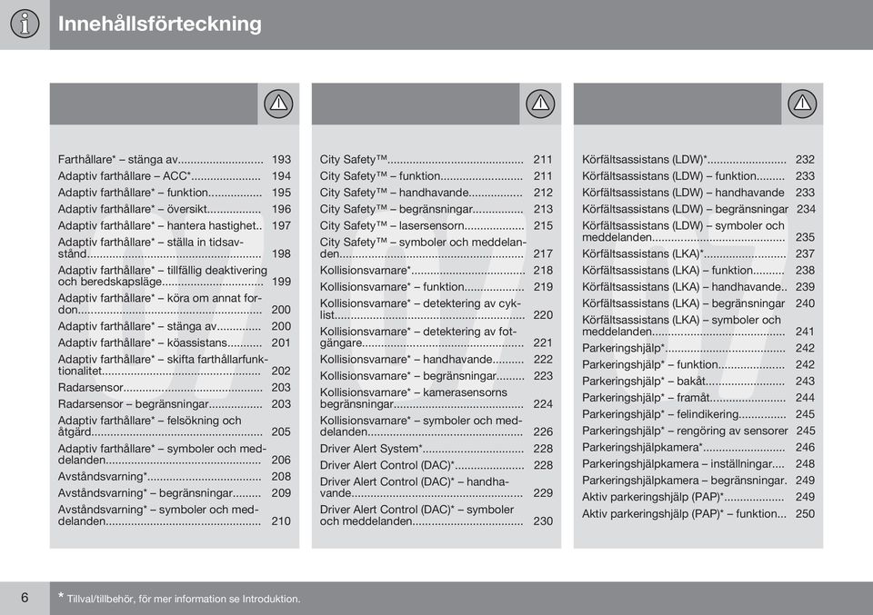 .. 200 Adaptiv farthållare* stänga av... 200 Adaptiv farthållare* köassistans... 201 Adaptiv farthållare* skifta farthållarfunktionalitet... 202 Radarsensor... 203 Radarsensor begränsningar.