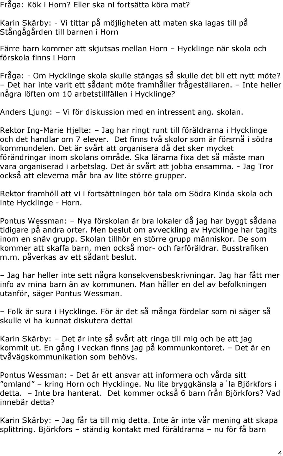 Om Hycklinge skola skulle stängas så skulle det bli ett nytt möte? Det har inte varit ett sådant möte framhåller frågeställaren. Inte heller några löften om 10 arbetstillfällen i Hycklinge?