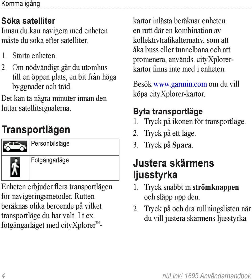 Transportlägen Personbilsläge Fotgängarläge Enheten erbjuder flera transportlägen för navigeringsmetoder. Rutten beräknas olika beroende på vilket transportläge du har valt. I t.ex.