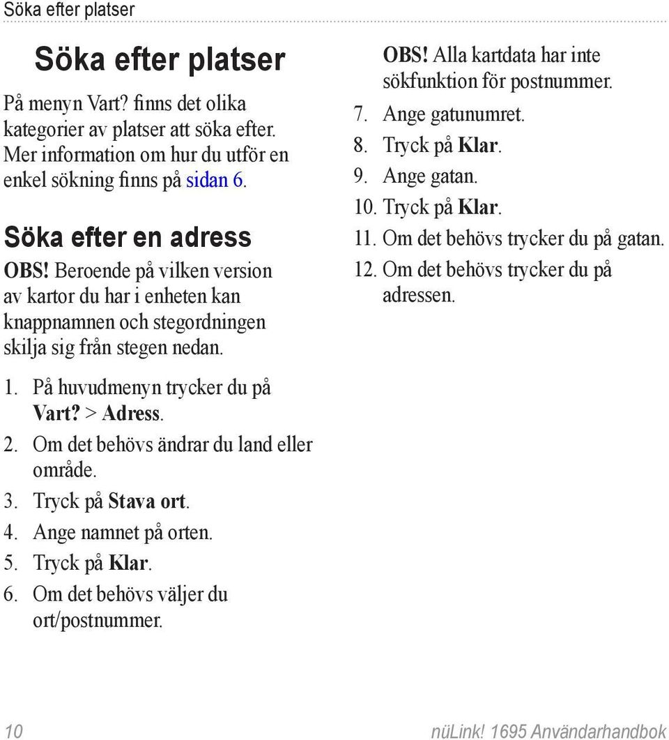 Om det behövs ändrar du land eller område. 3. Tryck på Stava ort. 4. Ange namnet på orten. 5. Tryck på Klar. 6. Om det behövs väljer du ort/postnummer. Obs!