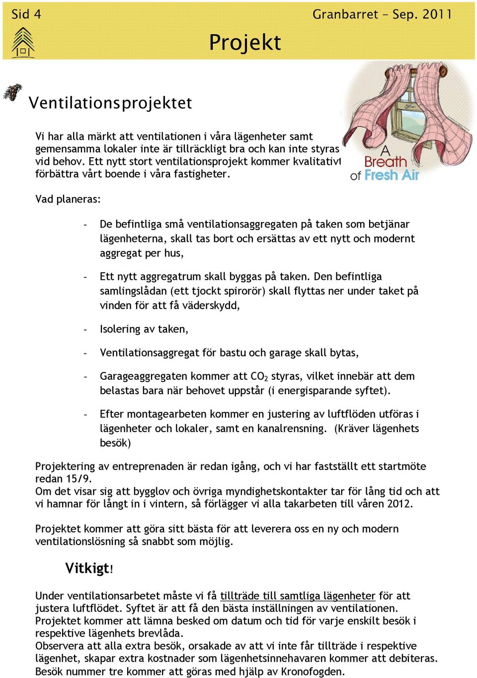 Vad planeras: - De befintliga små ventilationsaggregaten på taken som betjänar lägenheterna, skall tas bort och ersättas av ett nytt och modernt aggregat per hus, - Ett nytt aggregatrum skall byggas