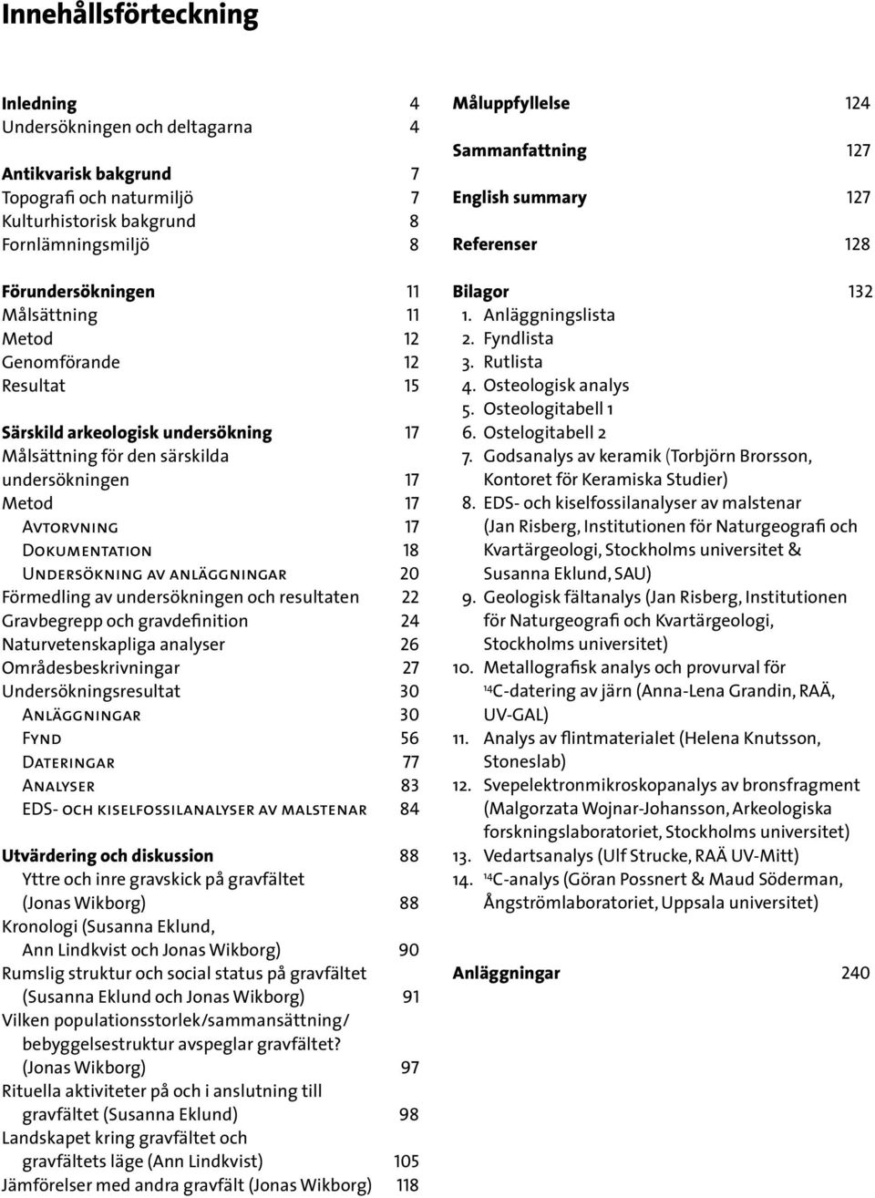 Förmedling av undersökningen och resultaten 22 Gravbegrepp och gravdefinition 24 Naturvetenskapliga analyser 26 Områdesbeskrivningar 27 Undersökningsresultat 30 Anläggningar 30 Fynd 56 Dateringar 77