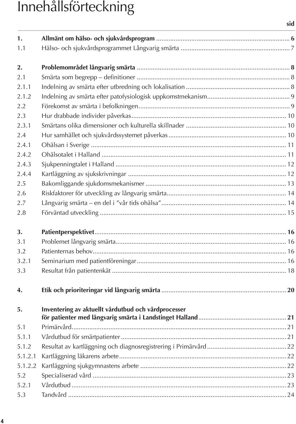 .. 9 2.2 Förekomst av smärta i befolkningen... 9 2.3 Hur drabbade individer påverkas... 10 2.3.1 Smärtans olika dimensioner och kulturella skillnader... 10 2.4 Hur samhället och sjukvårdssystemet påverkas.