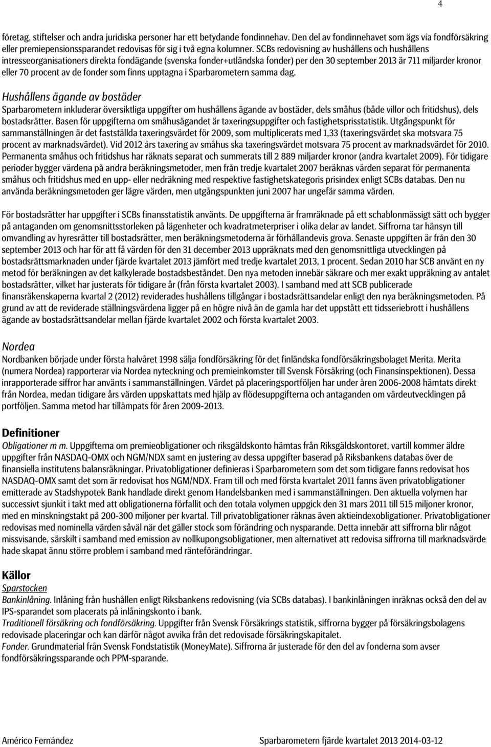 SCBs redovisning av hushållens och hushållens intresseorganisationers direkta fondägande (svenska fonder+utländska fonder) per den 30 september 2013 är 711 miljarder kronor eller 70 procent av de