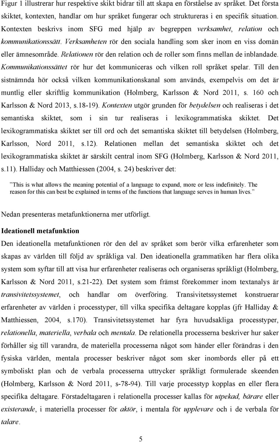 Relationen rör den relation och de roller som finns mellan de inblandade. Kommunikationssättet rör hur det kommuniceras och vilken roll språket spelar.