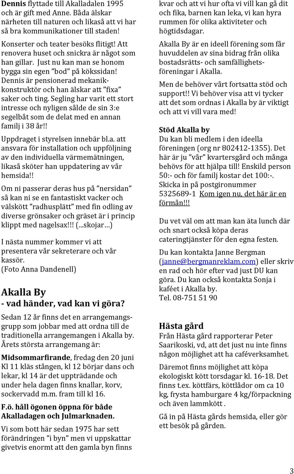 Segling har varit ett stort intresse och nyligen sålde de sin 3:e segelbåt som de delat med en annan familj i 38 år!! Uppdraget i styrelsen innebär bl.a. att ansvara för installation och uppföljning av den individuella värmemätningen, likaså sköter han uppdatering av vår hemsida!