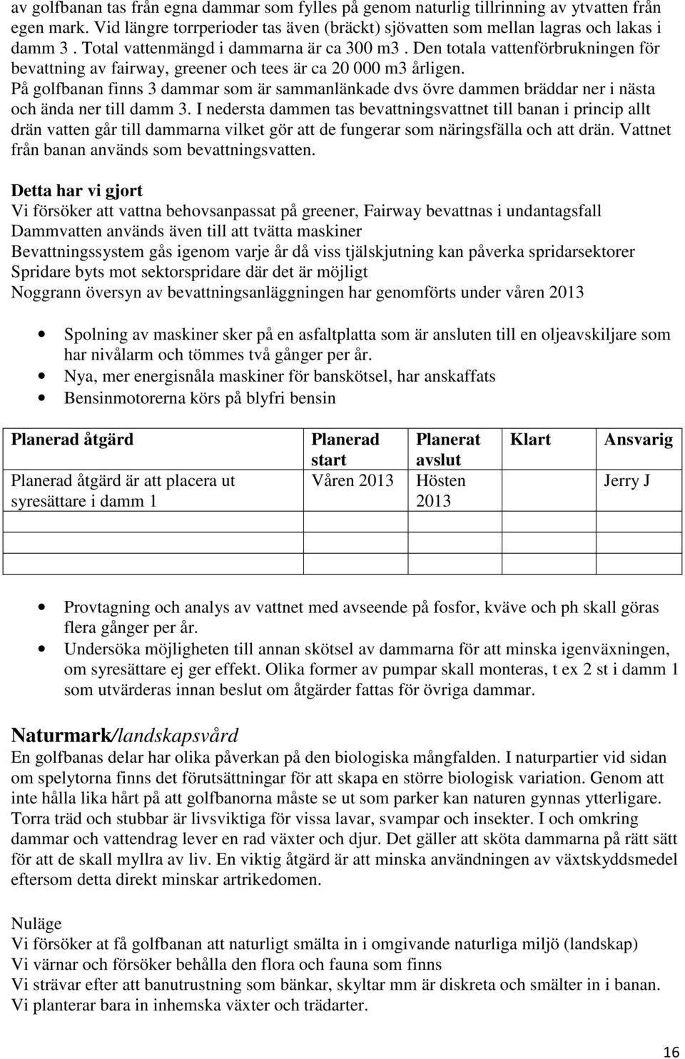 På golfbanan finns 3 dammar som är sammanlänkade dvs övre dammen bräddar ner i nästa och ända ner till damm 3.