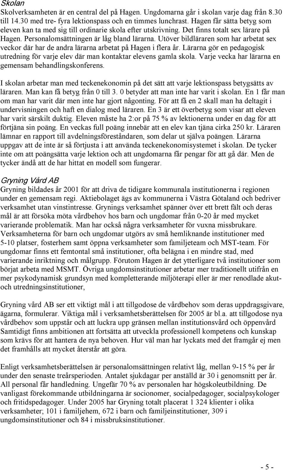 Utöver bildläraren som har arbetat sex veckor där har de andra lärarna arbetat på Hagen i flera år. Lärarna gör en pedagogisk utredning för varje elev där man kontaktar elevens gamla skola.