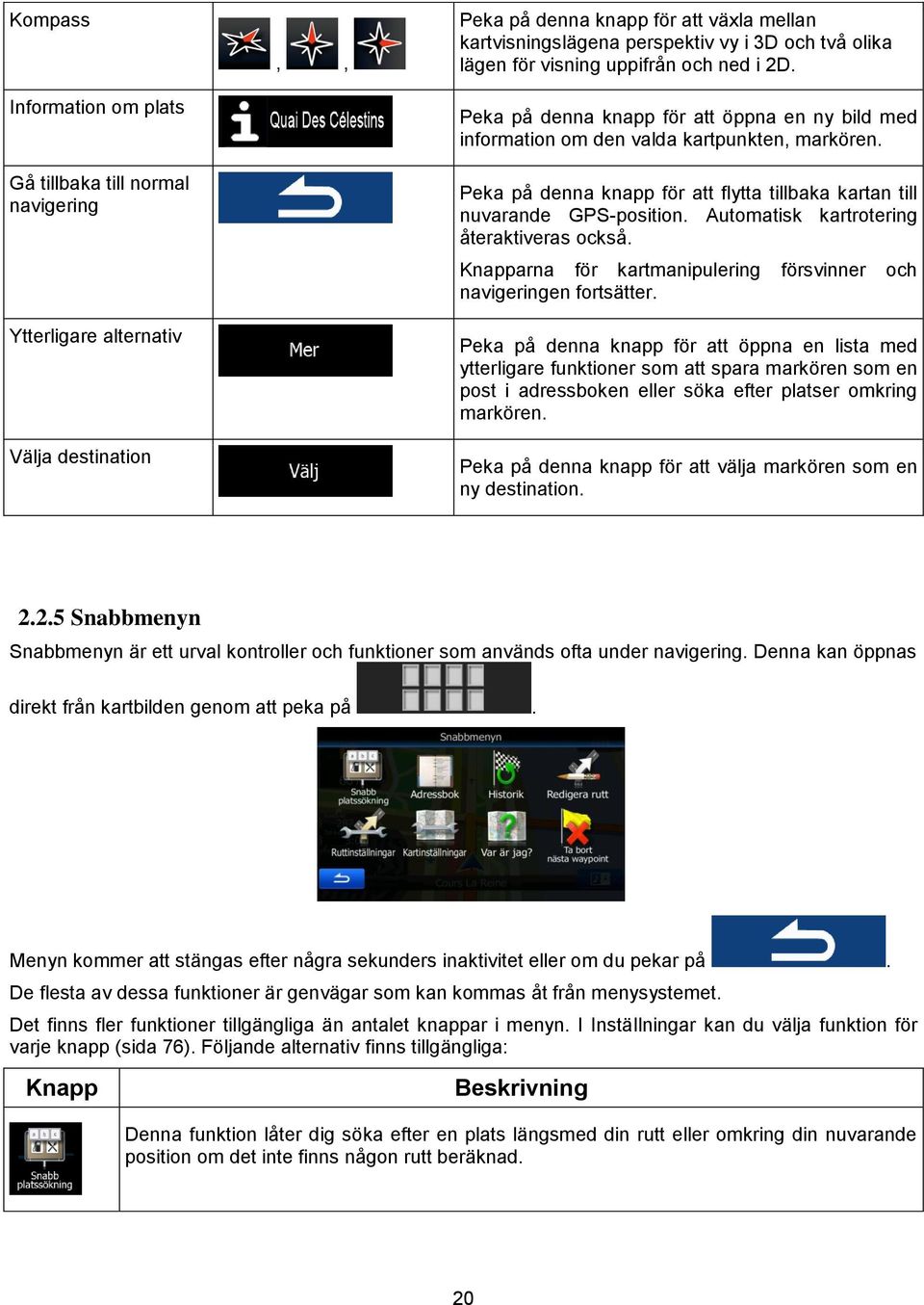 Peka på denna knapp för att flytta tillbaka kartan till nuvarande GPS-position. Automatisk kartrotering återaktiveras också. Knapparna för kartmanipulering försvinner och navigeringen fortsätter.