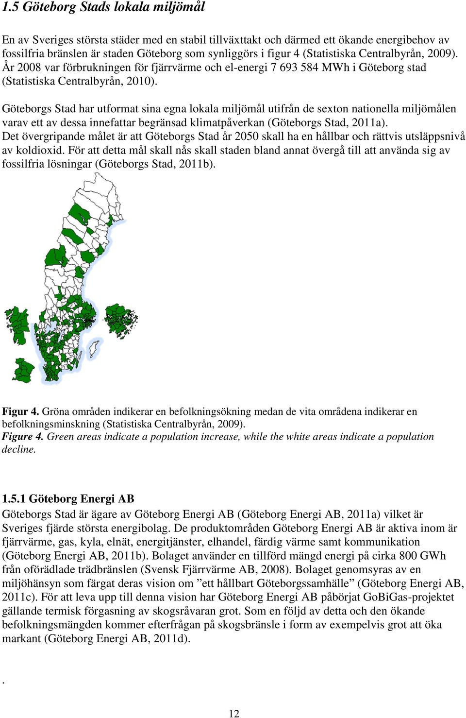 Göteborgs Stad har utformat sina egna lokala miljömål utifrån de sexton nationella miljömålen varav ett av dessa innefattar begränsad klimatpåverkan (Göteborgs Stad, 2011a).