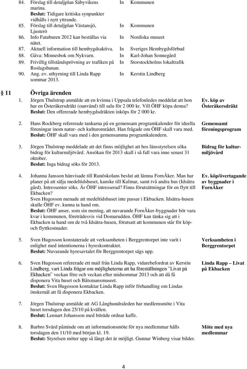 Frivillig tillståndsprövning av trafiken på In Storstockholms lokaltrafik Roslagsbanan. 90. Ang. ev. uthyrning till Linda Rapp sommar 2013. In Kerstin Lindberg 11 Övriga ärenden 1.