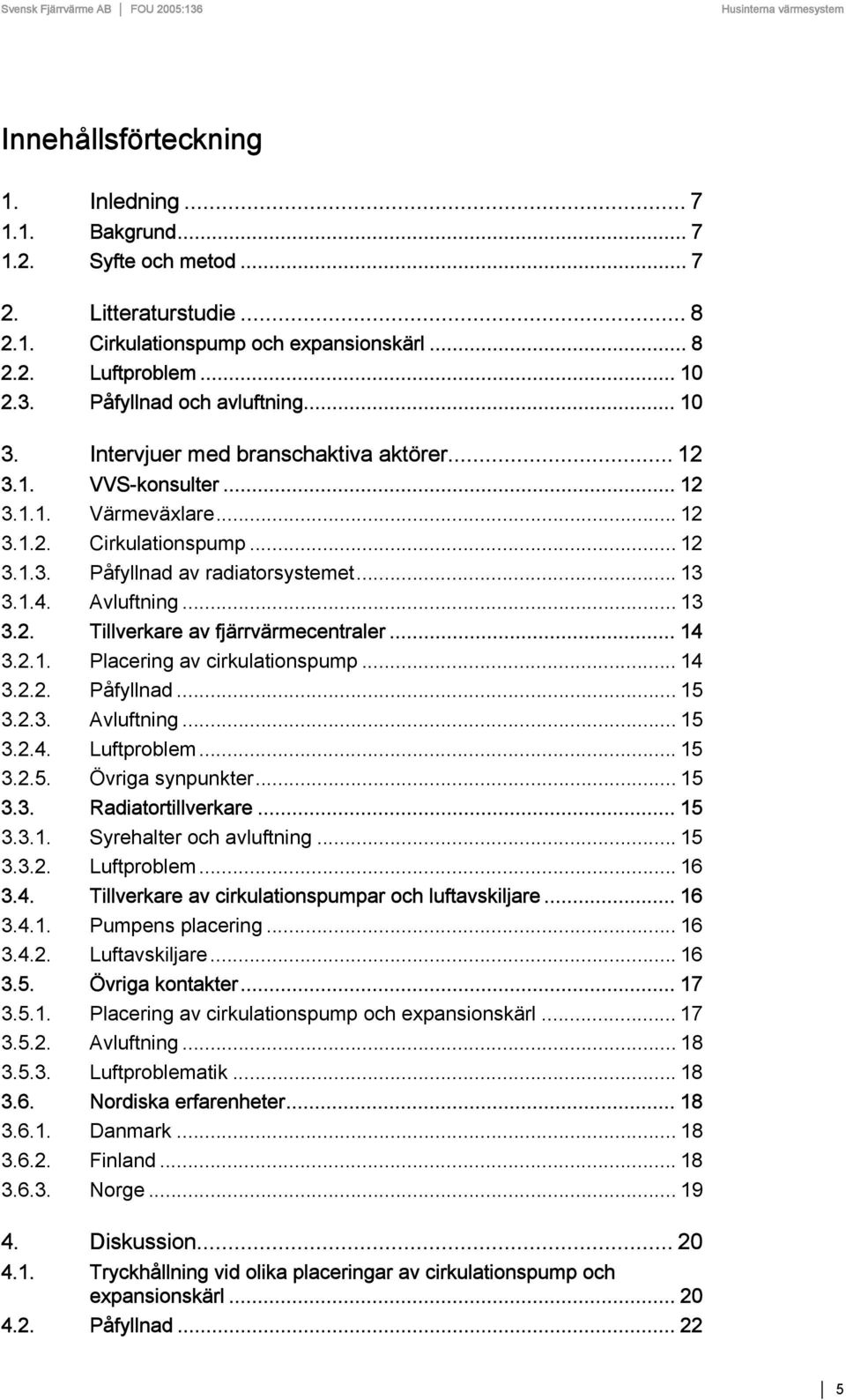 .. 13 3.1.4. Avluftning... 13 3.2. Tillverkare av fjärrvärmecentraler... 14 3.2.1. Placering av cirkulationspump... 14 3.2.2. Påfyllnad... 15 3.2.3. Avluftning... 15 3.2.4. Luftproblem... 15 3.2.5. Övriga synpunkter.