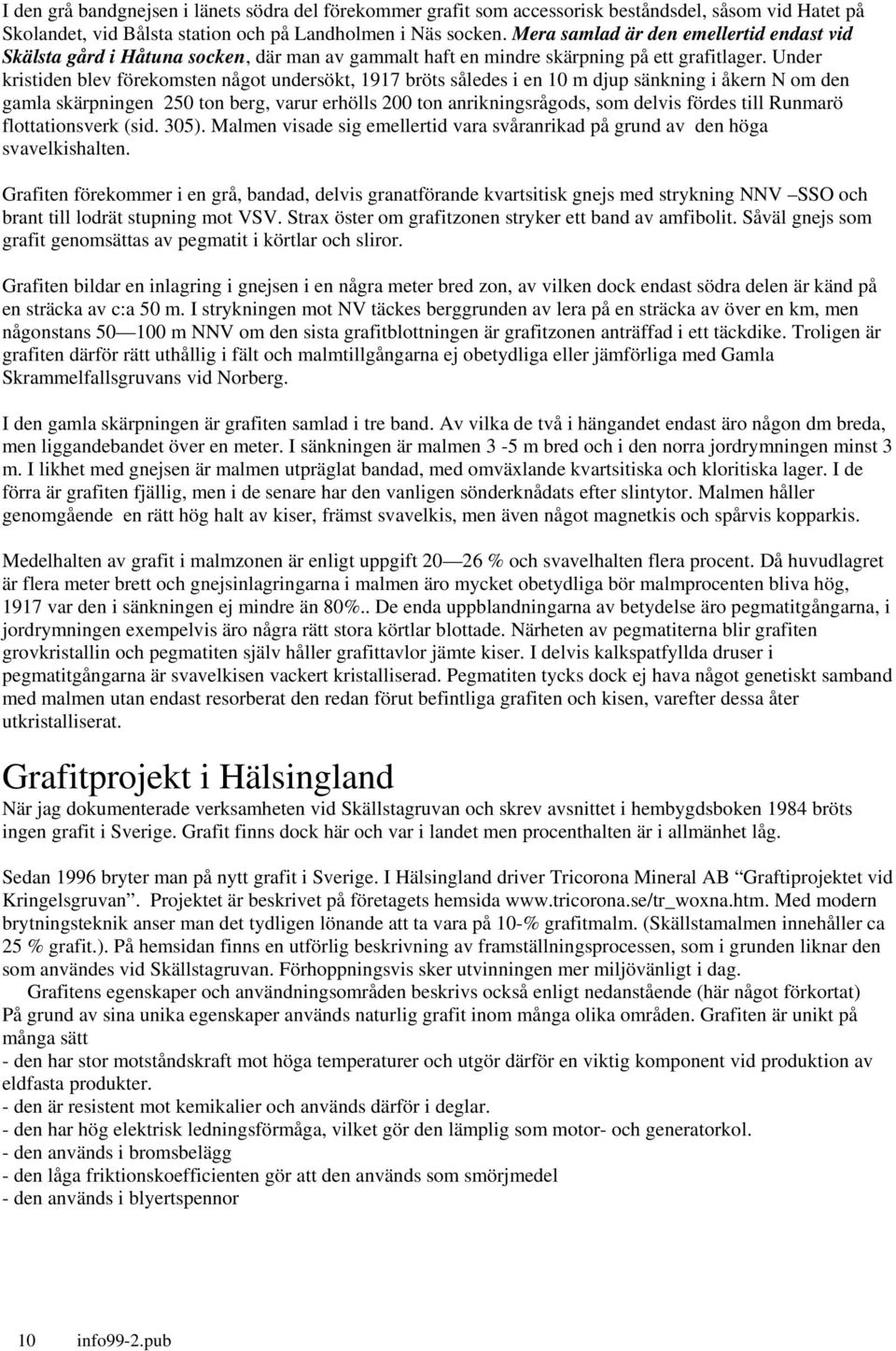 Under kristiden blev förekomsten något undersökt, 1917 bröts således i en 10 m djup sänkning i åkern N om den gamla skärpningen 250 ton berg, varur erhölls 200 ton anrikningsrågods, som delvis fördes