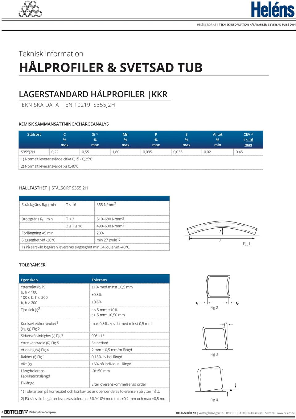 N/mm2 3 T 16 490 630 N/mm 2 Förlängning A5 min 20 Slagseghet vid -20 C min 27 Joule 1) 1) På särskild begäran levereras slagseghet min 34 Joule vid -40 C.