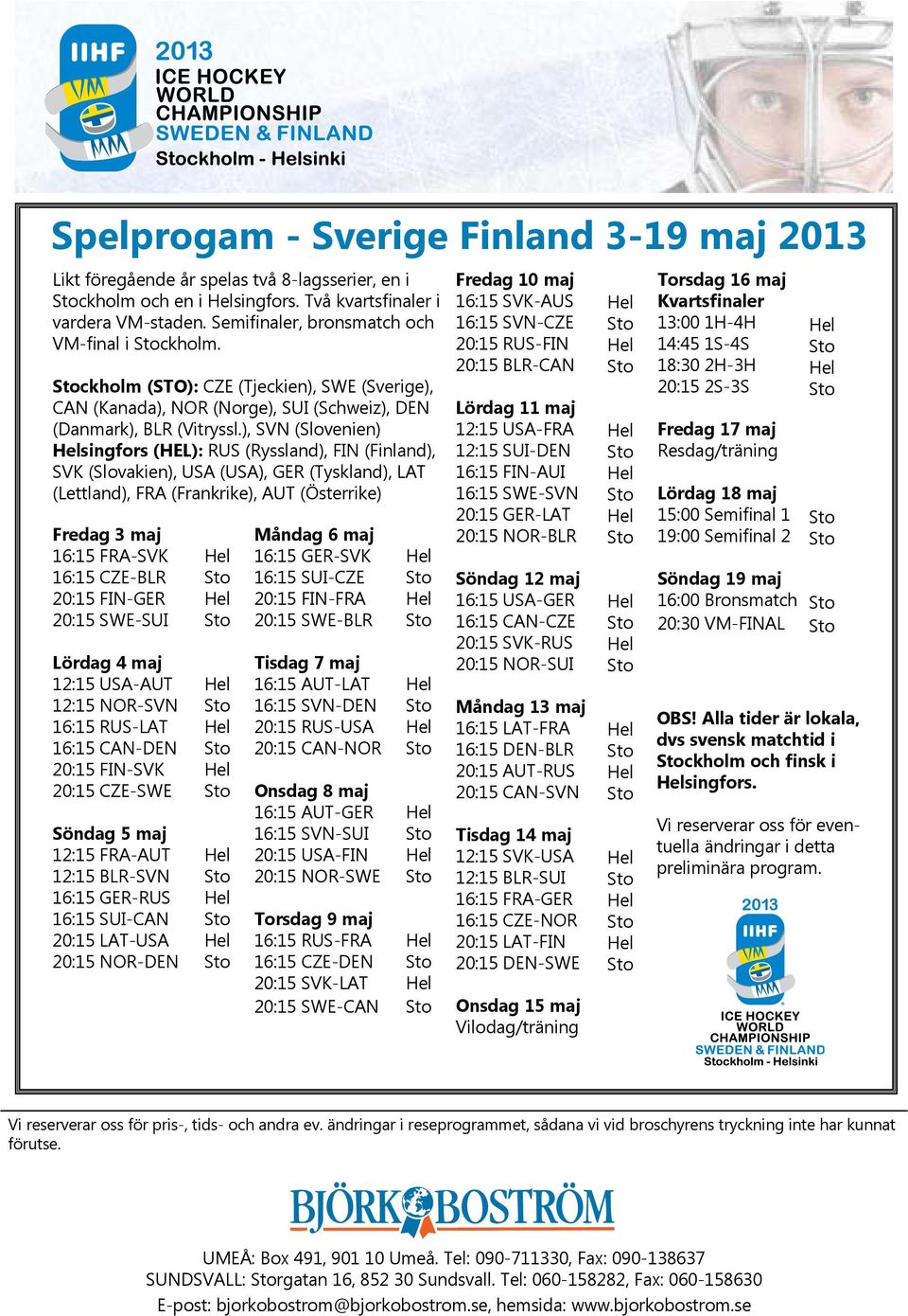 ), SVN (Slovenien) singfors (HEL): RUS (Ryssland), FIN (Finland), SVK (Slovakien), USA (USA), GER (Tyskland), LAT (Lettland), FRA (Frankrike), AUT (Österrike) Fredag 3 maj 16:15 FRA-SVK 16:15 CZE-BLR