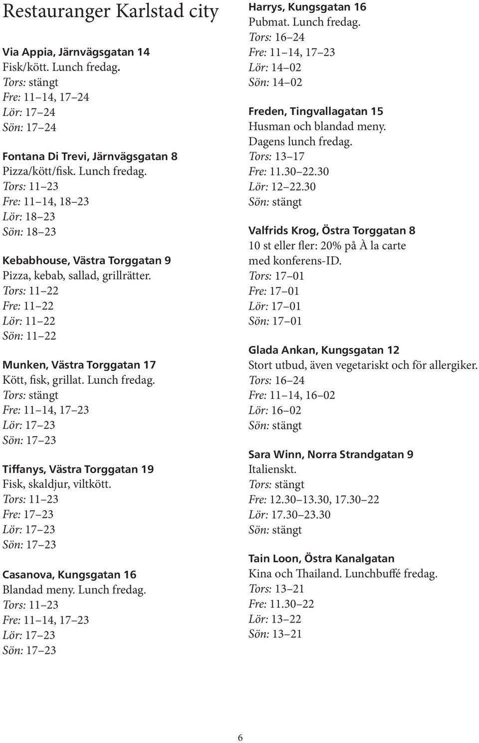 Tors: stängt Fre: 11 14, 17 23 Lör: 17 23 Sön: 17 23 Tiffanys, Västra Torggatan 19 Fisk, skaldjur, viltkött. Tors: 11 23 Fre: 17 23 Lör: 17 23 Sön: 17 23 Casanova, Kungsgatan 16 Blandad meny.