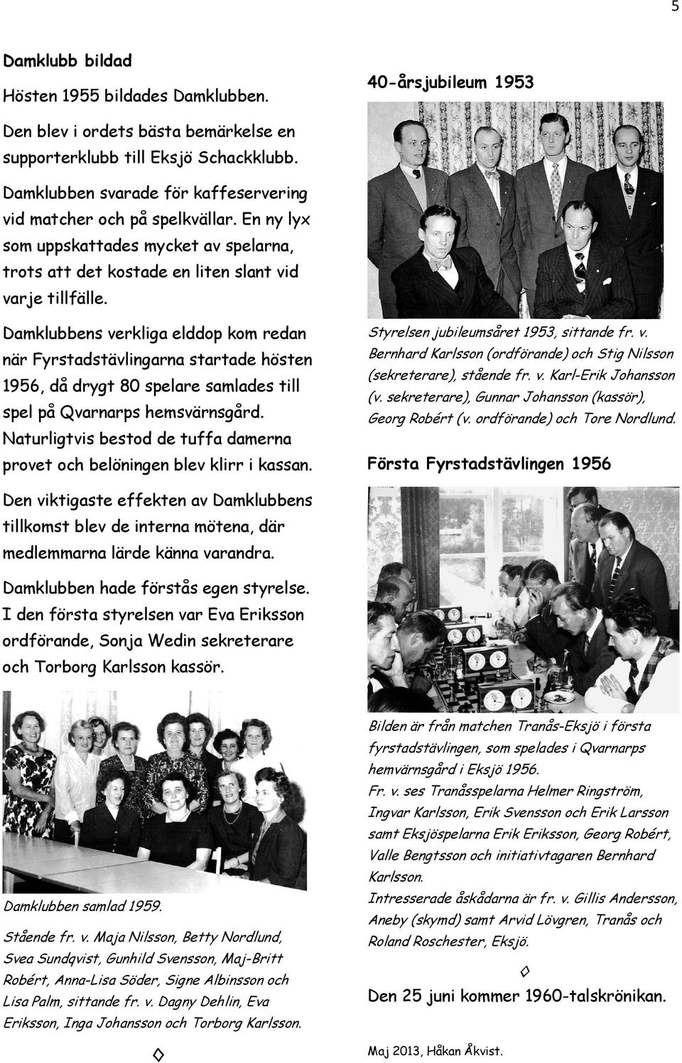 Damklubbens verkliga elddop kom redan Styrelsen jubileumsåret 1953, sittande fr. v. när Fyrstadstävlingarna startade hösten Bernhard Karlsson (ordförande) och Stig Nilsson 1956, då drygt 80 spelare samlades till spel på Qvarnarps hemsvärnsgård.