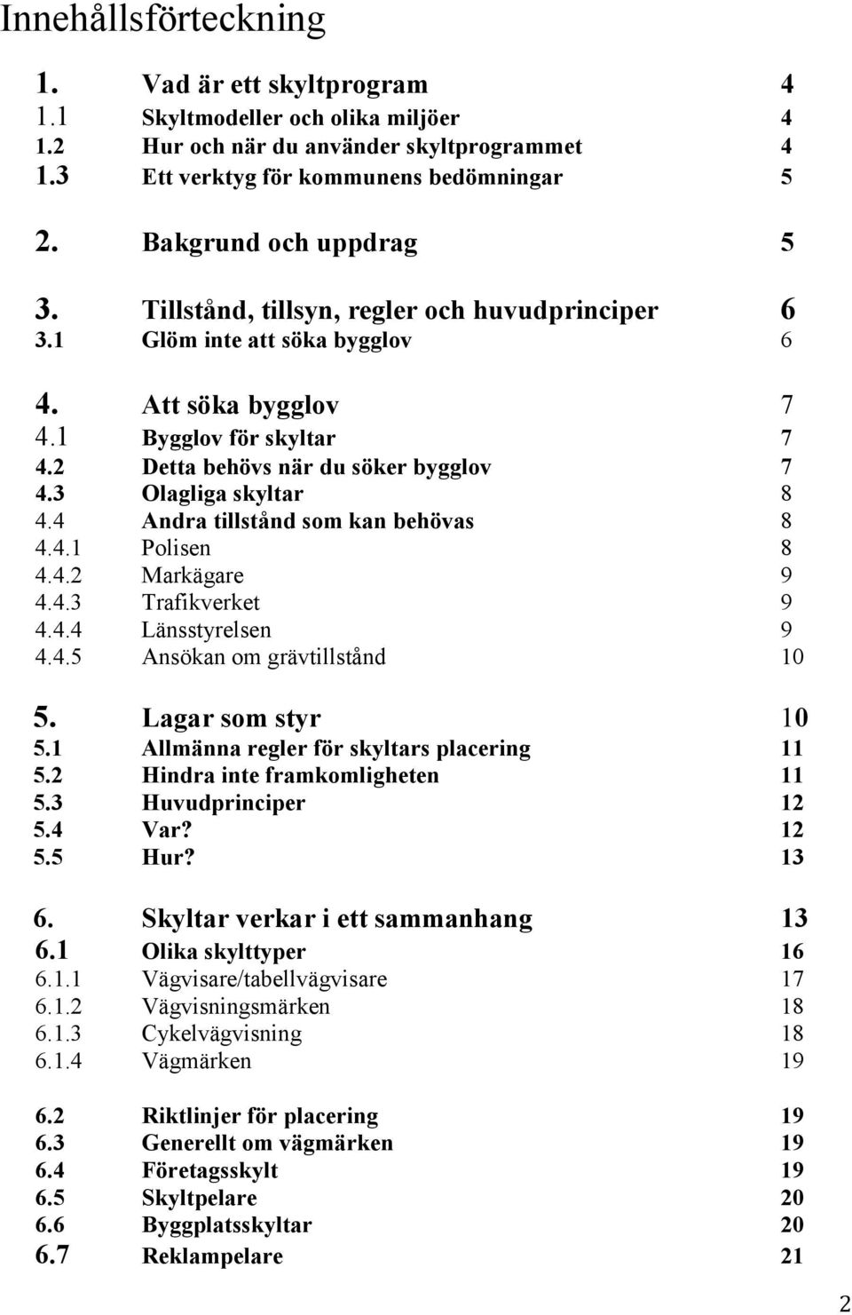 3 Olagliga skyltar 8 4.4 Andra tillstånd som kan behövas 8 4.4.1 Polisen 8 4.4.2 Markägare 9 4.4.3 Trafikverket 9 4.4.4 Länsstyrelsen 9 4.4.5 Ansökan om grävtillstånd 10 5. Lagar som styr 10 5.