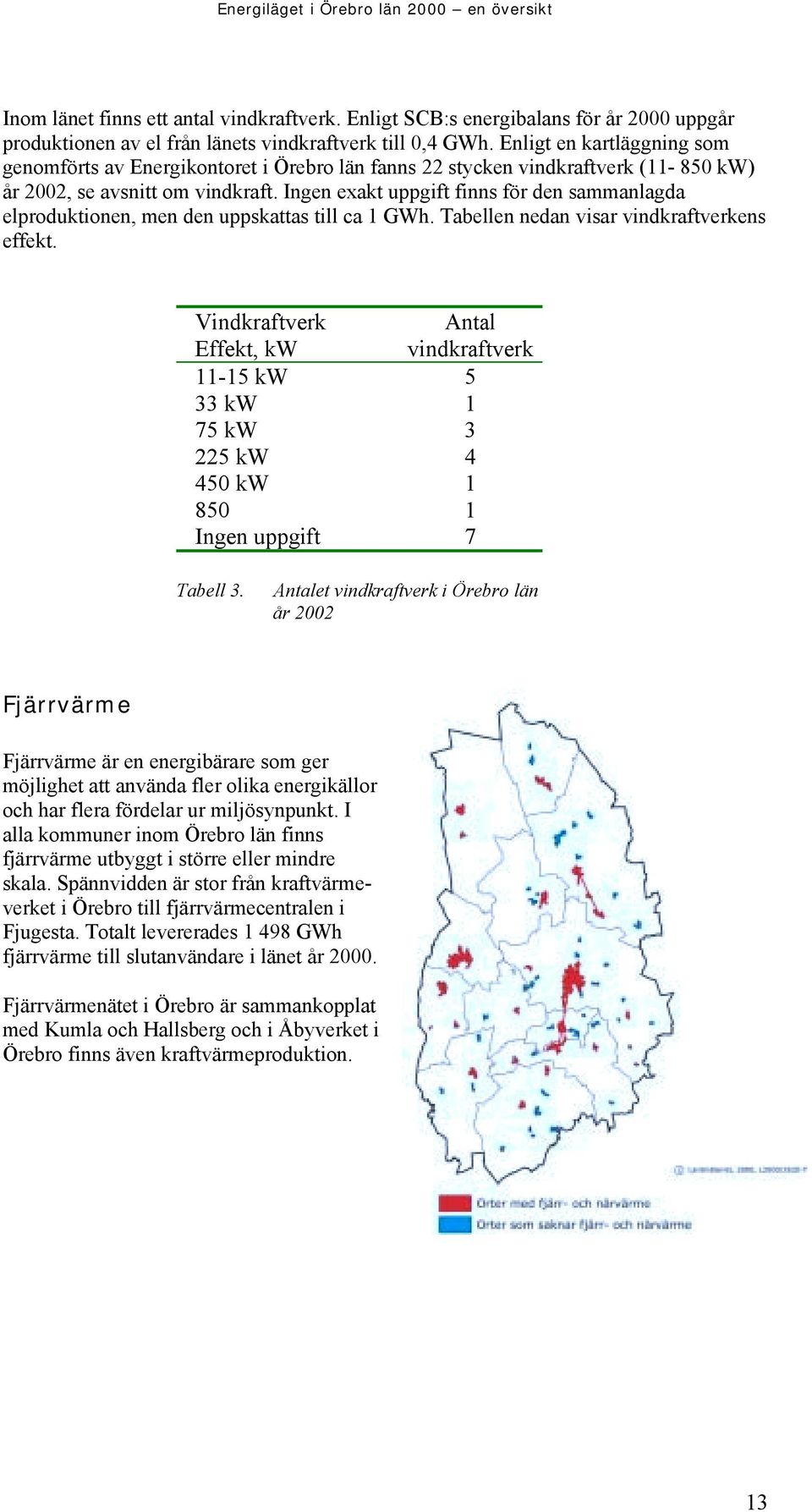 Ingen exakt uppgift finns för den sammanlagda elproduktionen, men den uppskattas till ca 1 GWh. Tabellen nedan visar vindkraftverkens effekt.