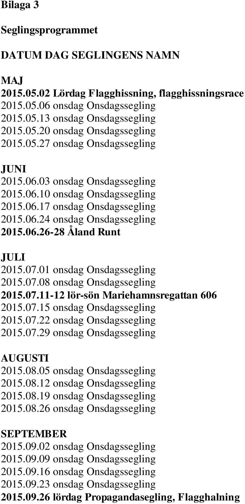 07.01 onsdag Onsdagssegling 2015.07.08 onsdag Onsdagssegling 2015.07.11-12 lör-sön Mariehamnsregattan 606 2015.07.15 onsdag Onsdagssegling 2015.07.22 onsdag Onsdagssegling 2015.07.29 onsdag Onsdagssegling AUGUSTI 2015.