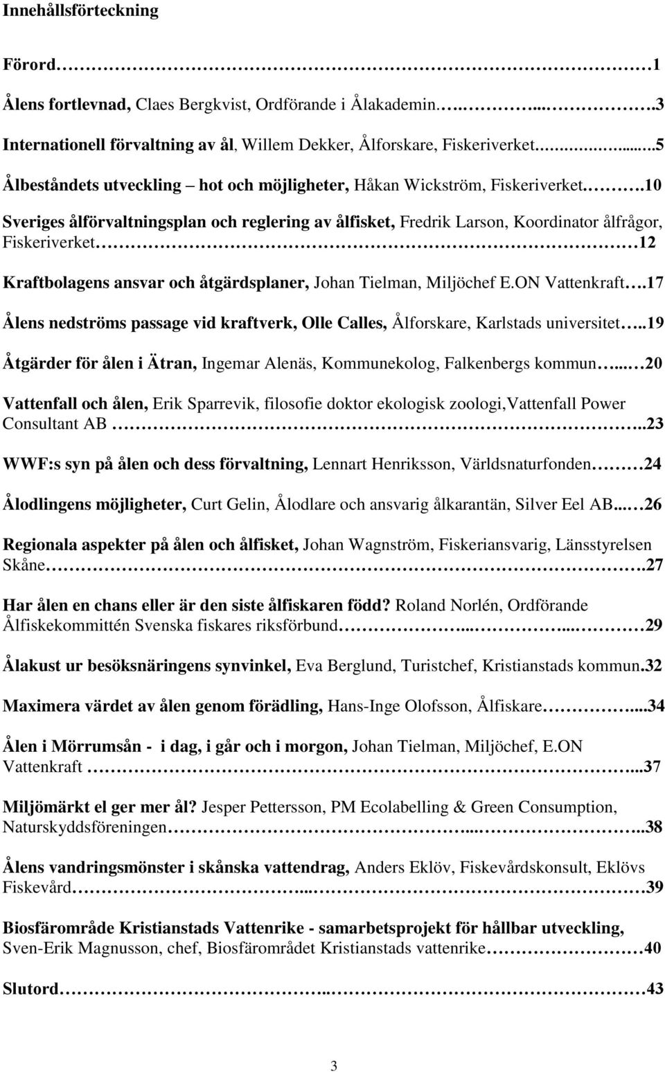 .10 Sveriges ålförvaltningsplan och reglering av ålfisket, Fredrik Larson, Koordinator ålfrågor, Fiskeriverket 12 Kraftbolagens ansvar och åtgärdsplaner, Johan Tielman, Miljöchef E.ON Vattenkraft.