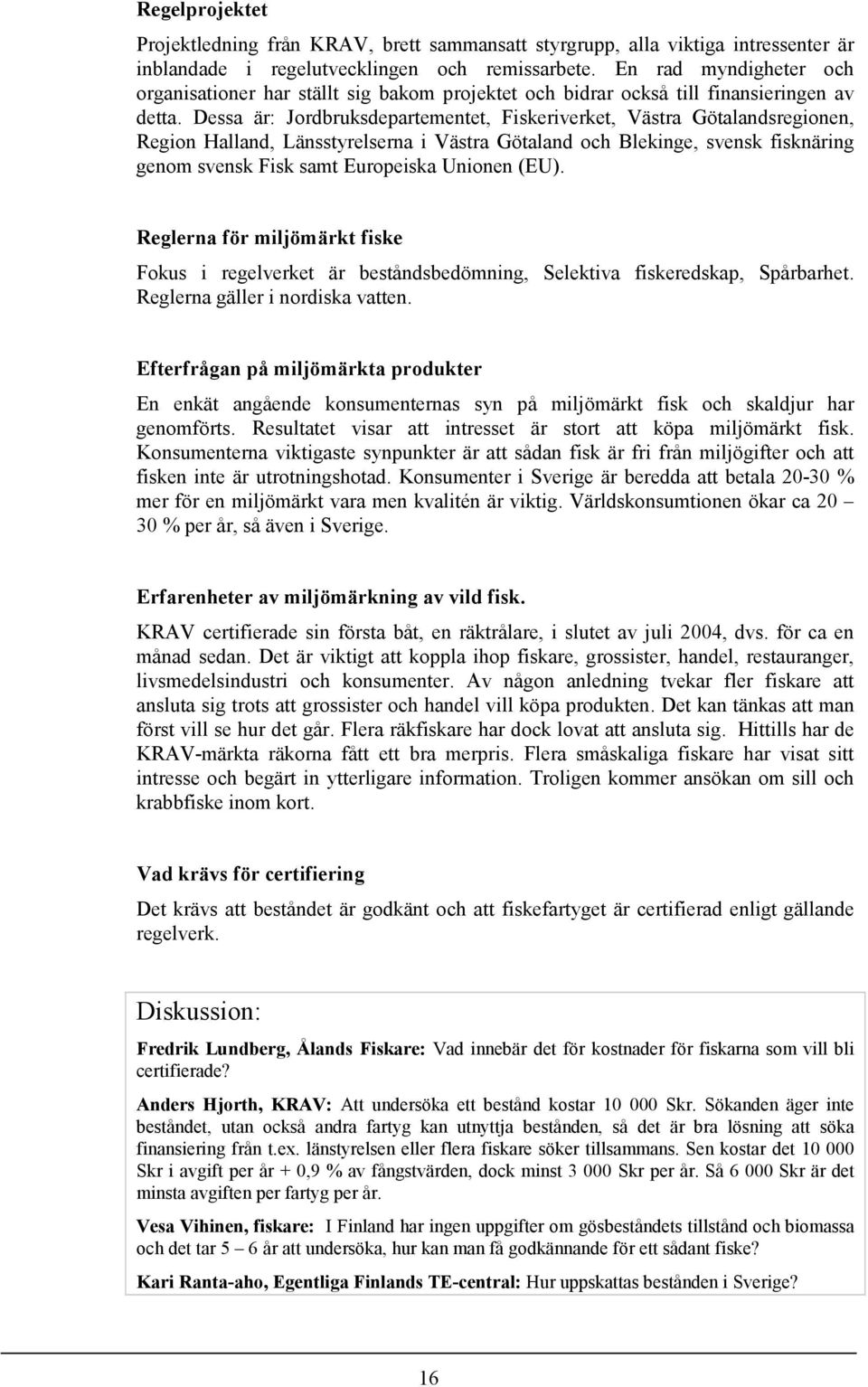 Dessa är: Jordbruksdepartementet, Fiskeriverket, Västra Götalandsregionen, Region Halland, Länsstyrelserna i Västra Götaland och Blekinge, svensk fisknäring genom svensk Fisk samt Europeiska Unionen