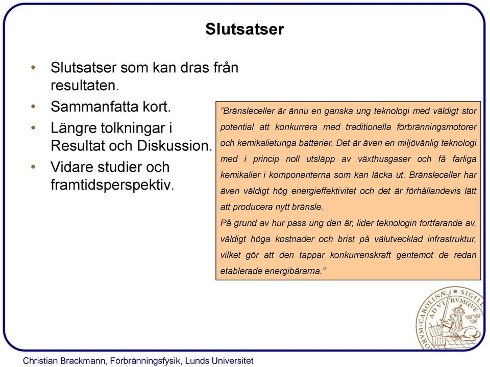 Det är även en miljövänlig teknologi med i princip noll utsläpp av växthusgaser och få farliga kemikalier i komponenterna som kan läcka ut.