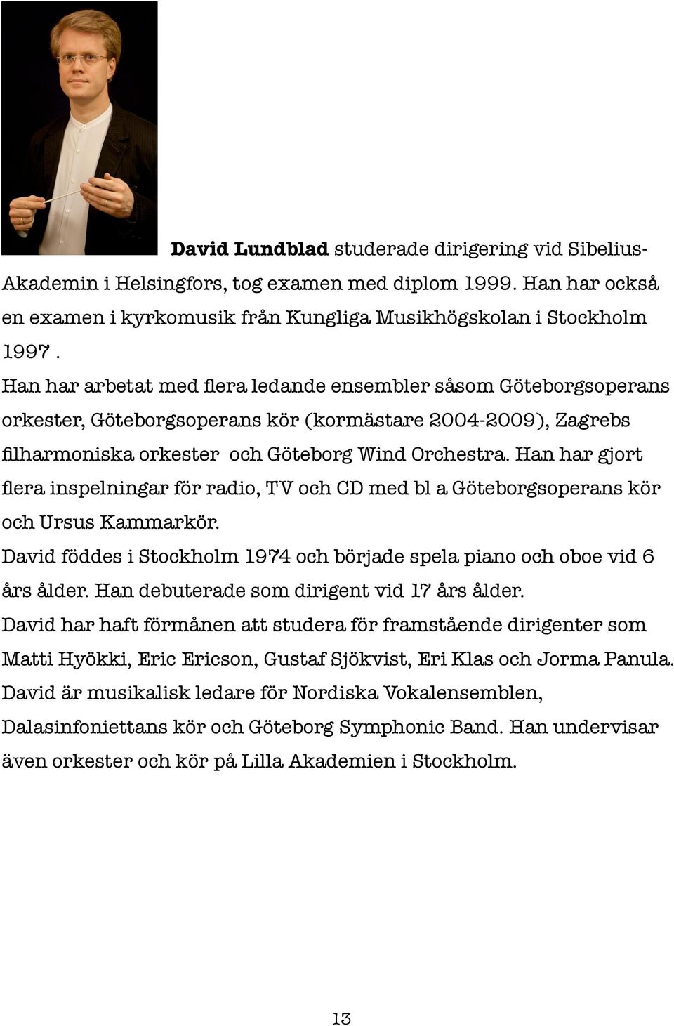 Han har gjort flera inspelningar för radio, TV och CD med bl a Göteborgsoperans kör och Ursus Kammarkör. David föddes i Stockholm 1974 och började spela piano och oboe vid 6 års ålder.