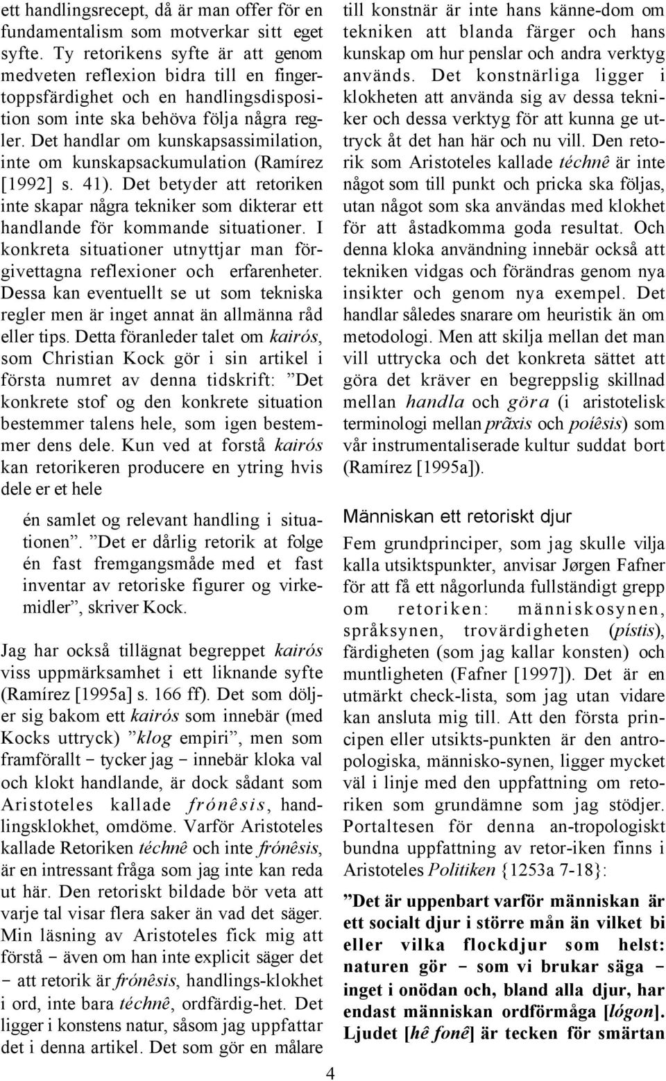 Det handlar om kunskapsassimilation, inte om kunskapsackumulation (Ramírez [1992] s. 41). Det betyder att retoriken inte skapar några tekniker som dikterar ett handlande för kommande situationer.