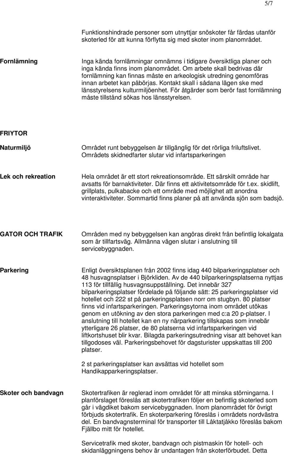 Om arbete skall bedrivas där fornlämning kan finnas måste en arkeologisk utredning genomföras innan arbetet kan påbörjas. Kontakt skall i sådana lägen ske med länsstyrelsens kulturmiljöenhet.