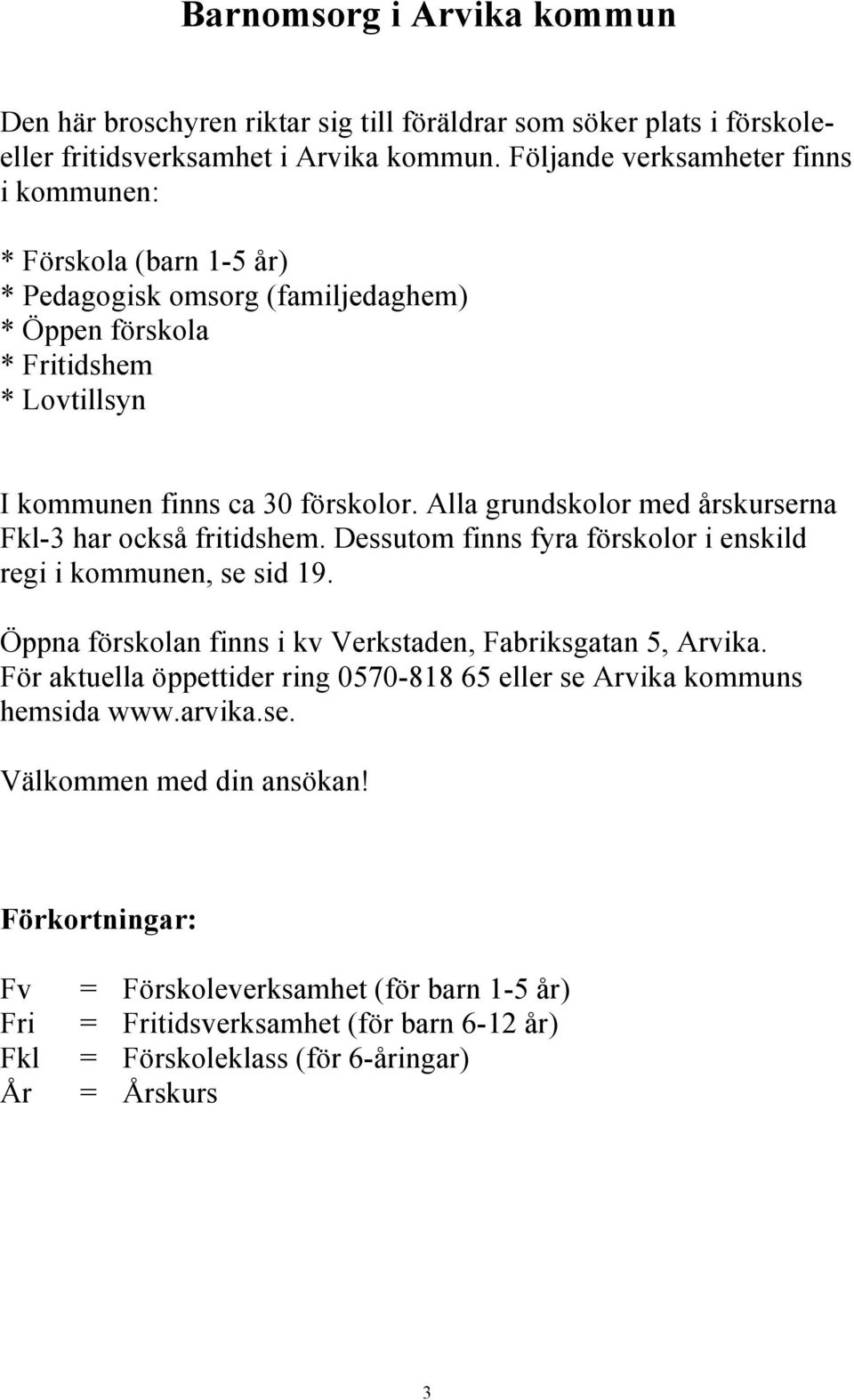 Alla grundskolor med årskurserna Fkl-3 har också fritidshem. Dessutom finns fyra förskolor i enskild regi i kommunen, se sid 19. Öppna förskolan finns i kv Verkstaden, Fabriksgatan 5, Arvika.