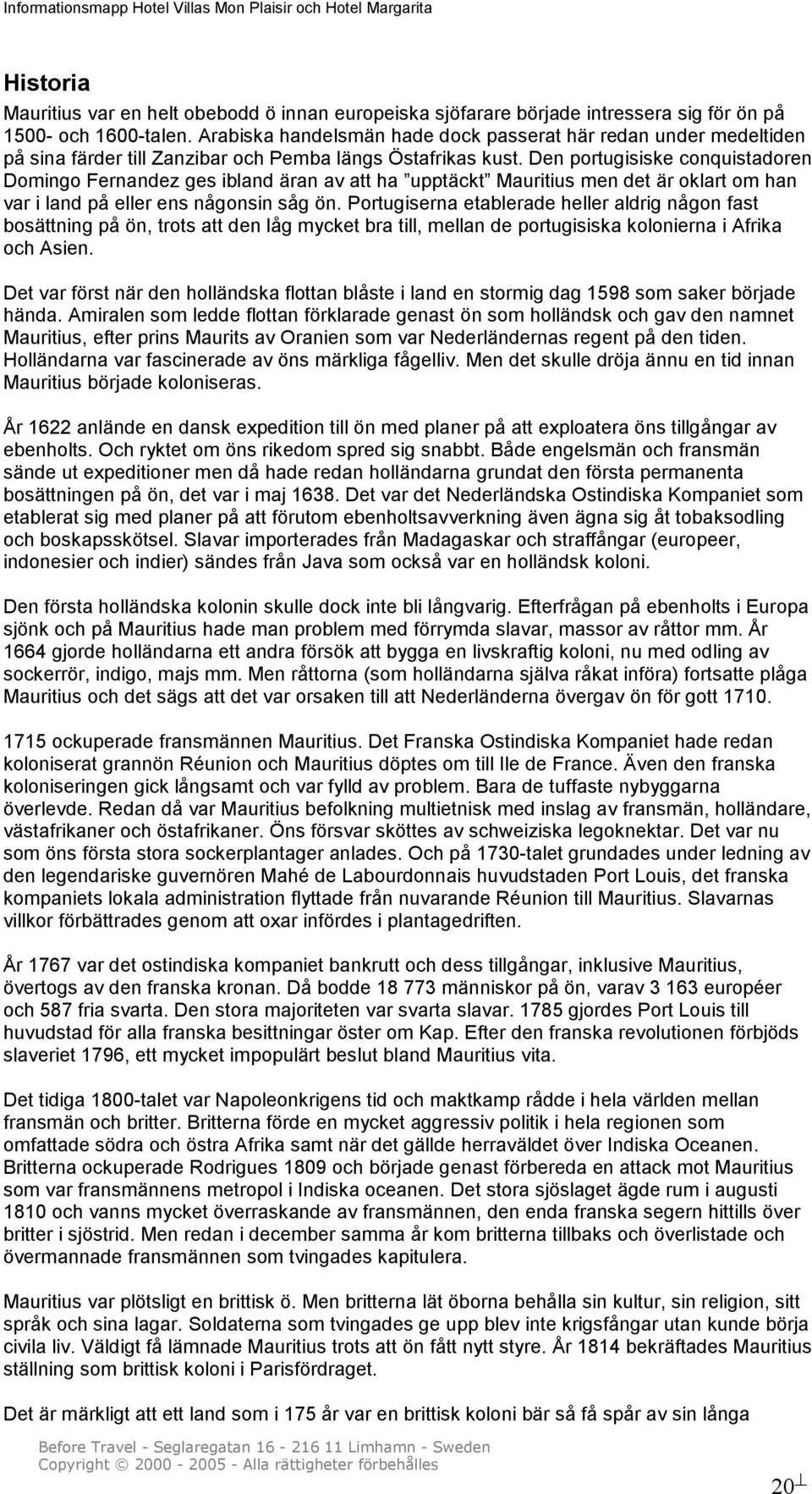 Den portugisiske conquistadoren Domingo Fernandez ges ibland äran av att ha upptäckt Mauritius men det är oklart om han var i land på eller ens någonsin såg ön.