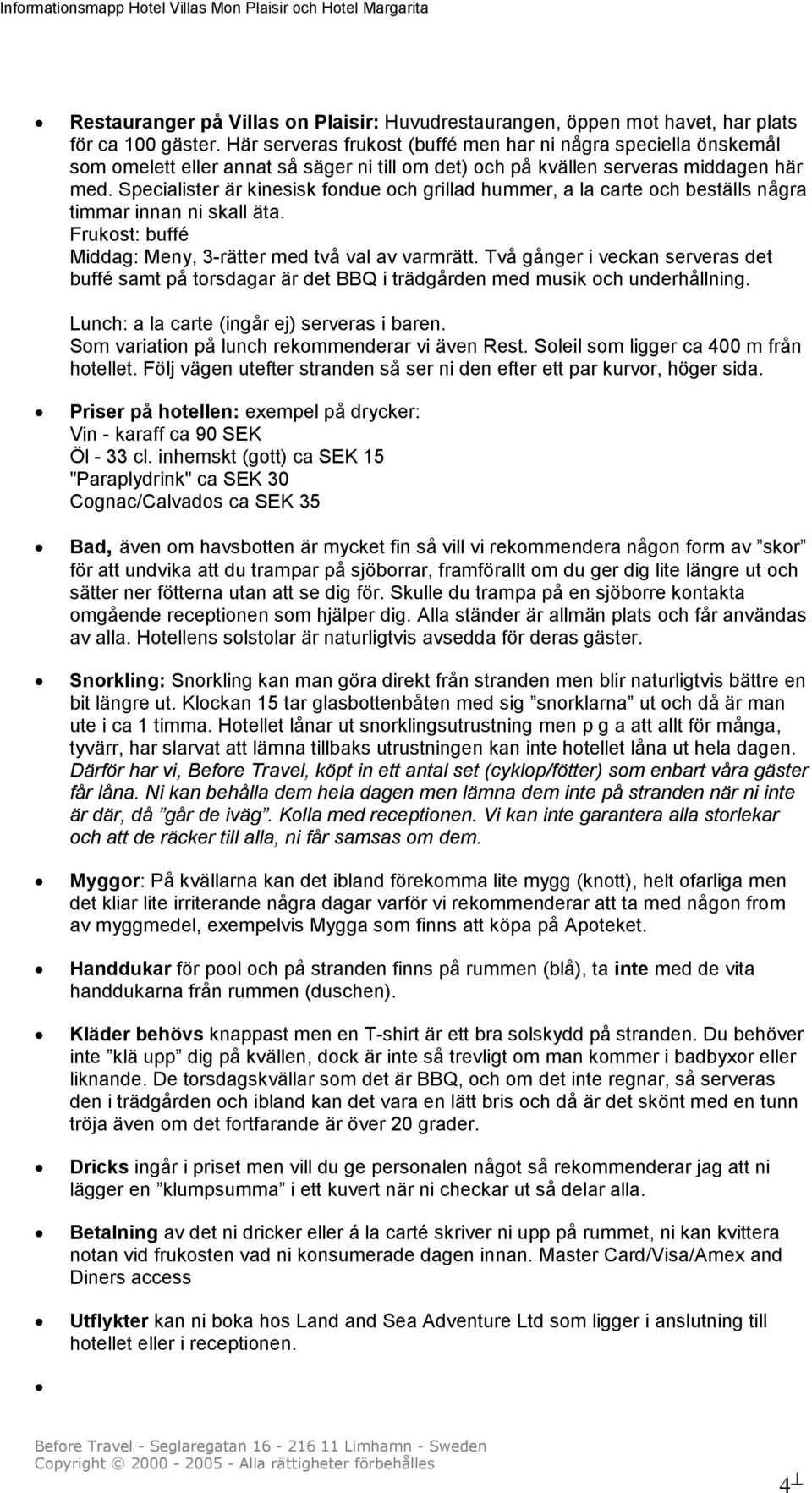 Specialister är kinesisk fondue och grillad hummer, a la carte och beställs några timmar innan ni skall äta. Frukost: buffé Middag: Meny, 3-rätter med två val av varmrätt.