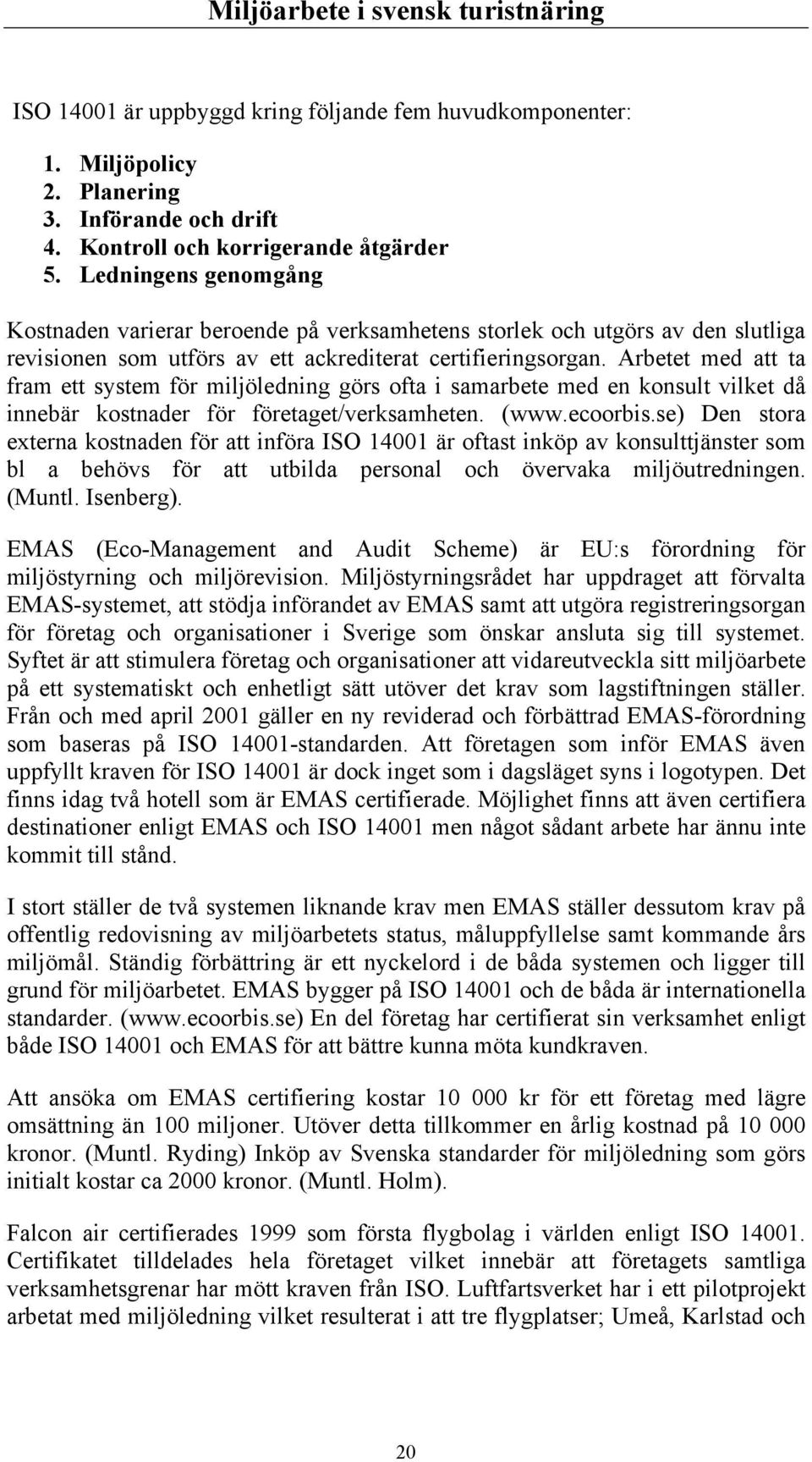 Arbetet med att ta fram ett system för miljöledning görs ofta i samarbete med en konsult vilket då innebär kostnader för företaget/verksamheten. (www.ecoorbis.