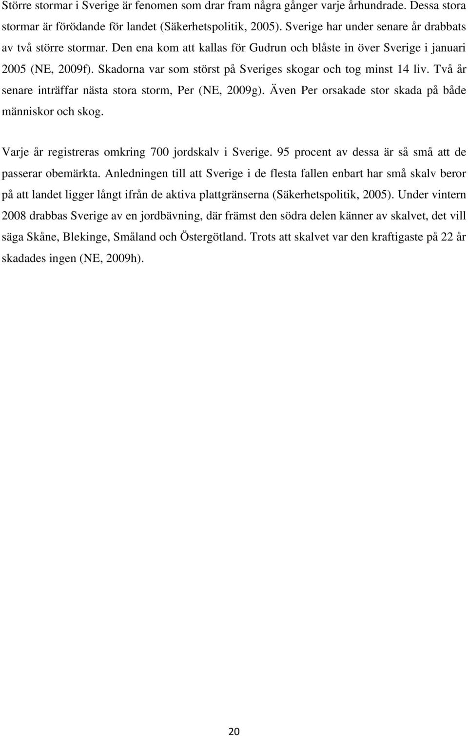 Skadorna var som störst på Sveriges skogar och tog minst 14 liv. Två år senare inträffar nästa stora storm, Per (NE, 2009g). Även Per orsakade stor skada på både människor och skog.