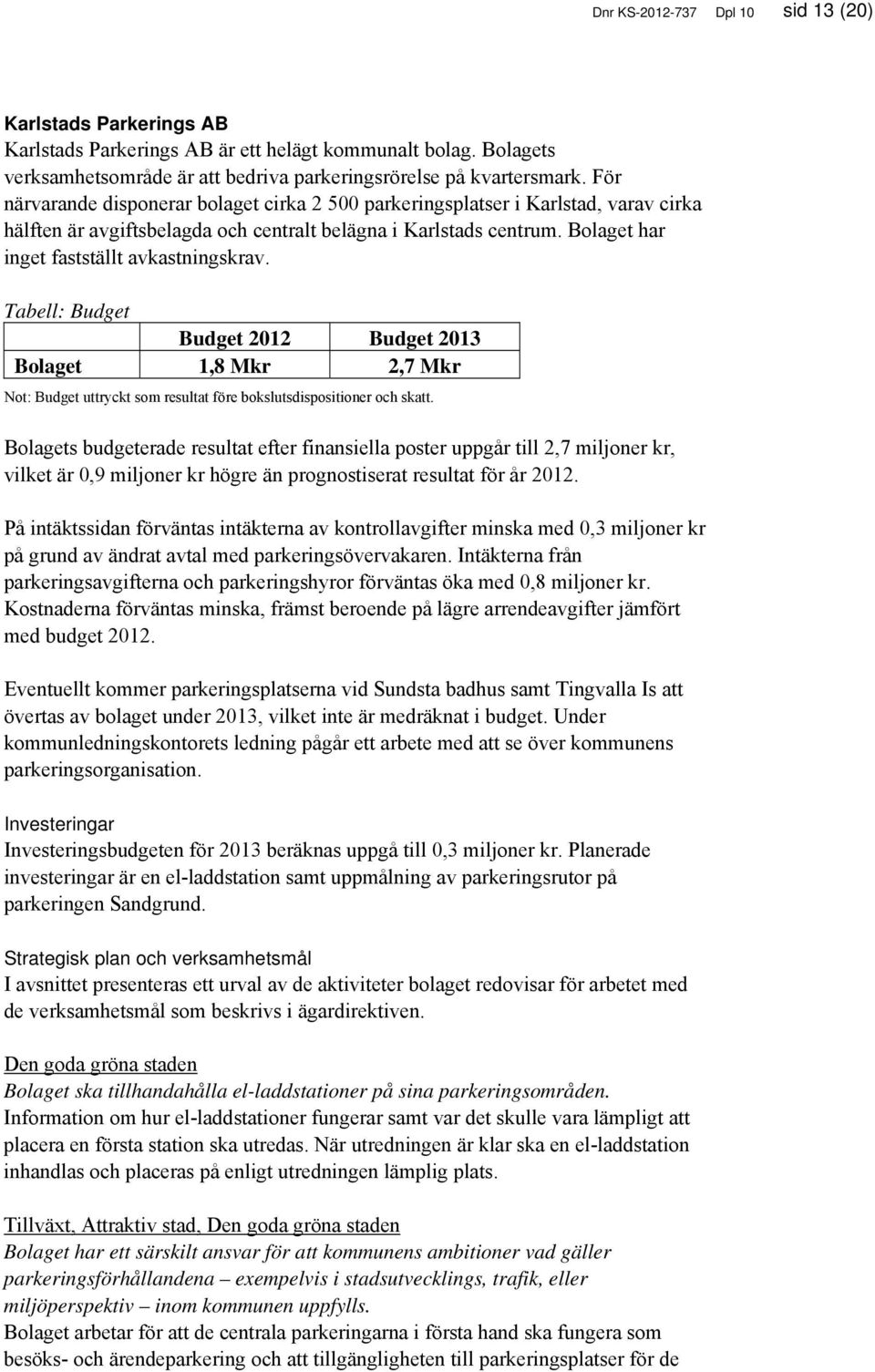 Bolaget har inget fastställt avkastningskrav. Tabell: 2012 Bolaget 1,8 Mkr 2,7 Mkr Not: uttryckt som resultat före bokslutsdispositioner och skatt.