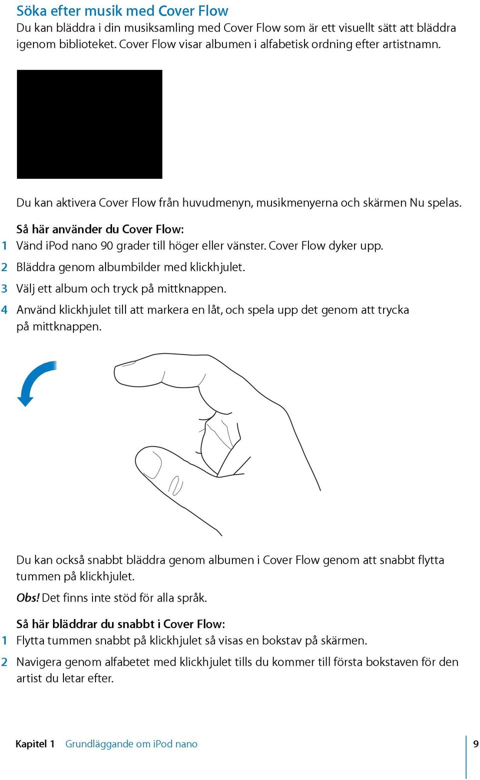 Så här använder du Cover Flow: 1 Vänd ipod nano 90 grader till höger eller vänster. Cover Flow dyker upp. 2 Bläddra genom albumbilder med klickhjulet. 3 Välj ett album och tryck på mittknappen.