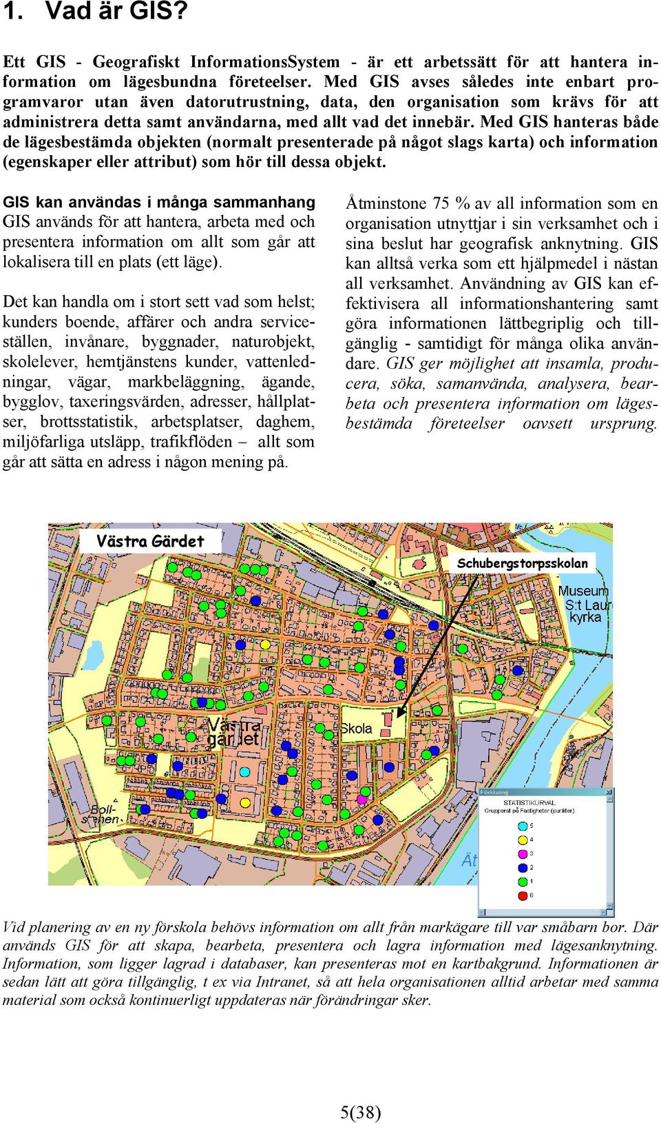 Med GIS hanteras både de lägesbestämda objekten (normalt presenterade på något slags karta) och information (egenskaper eller attribut) som hör till dessa objekt.