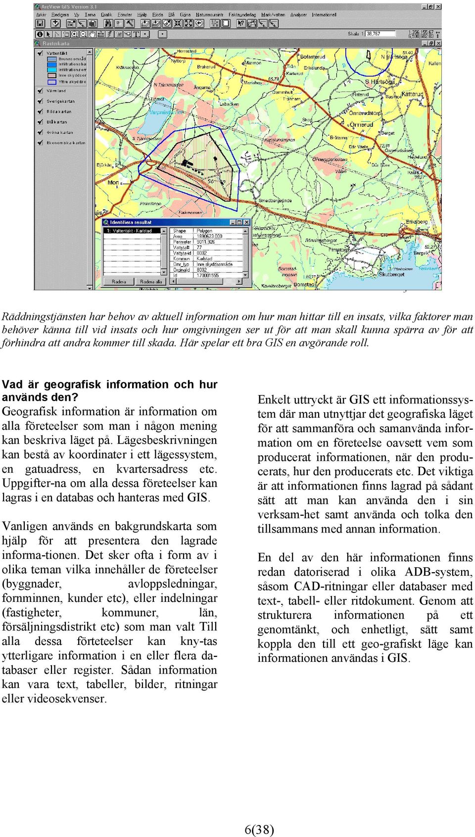 Geografisk information är information om alla företeelser som man i någon mening kan beskriva läget på.