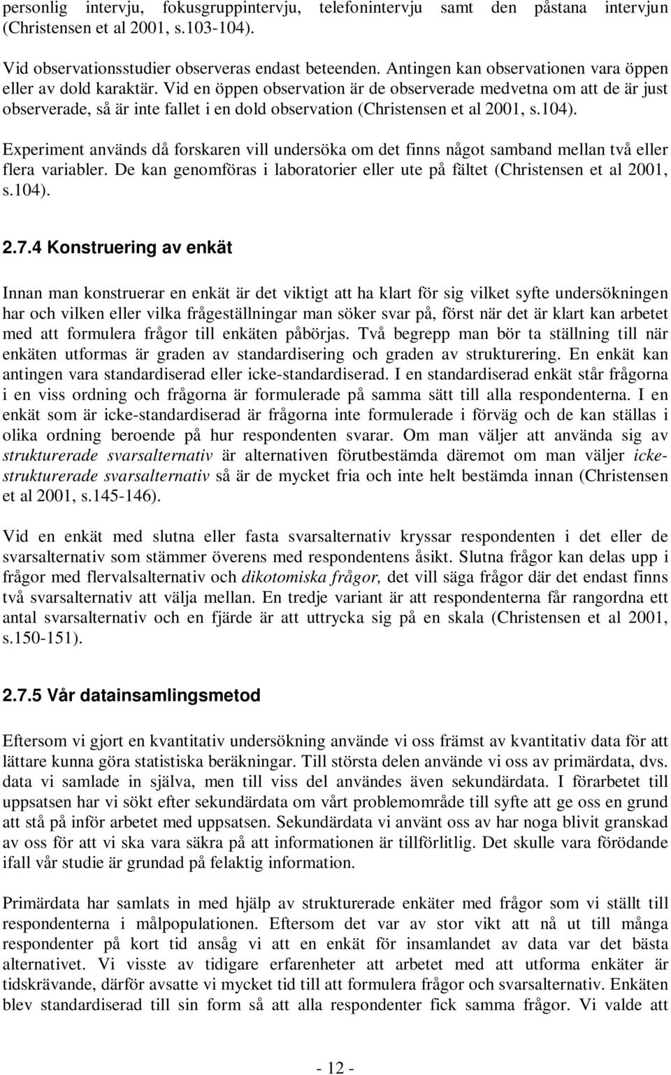 Vid en öppen observation är de observerade medvetna om att de är just observerade, så är inte fallet i en dold observation (Christensen et al 2001, s.104).