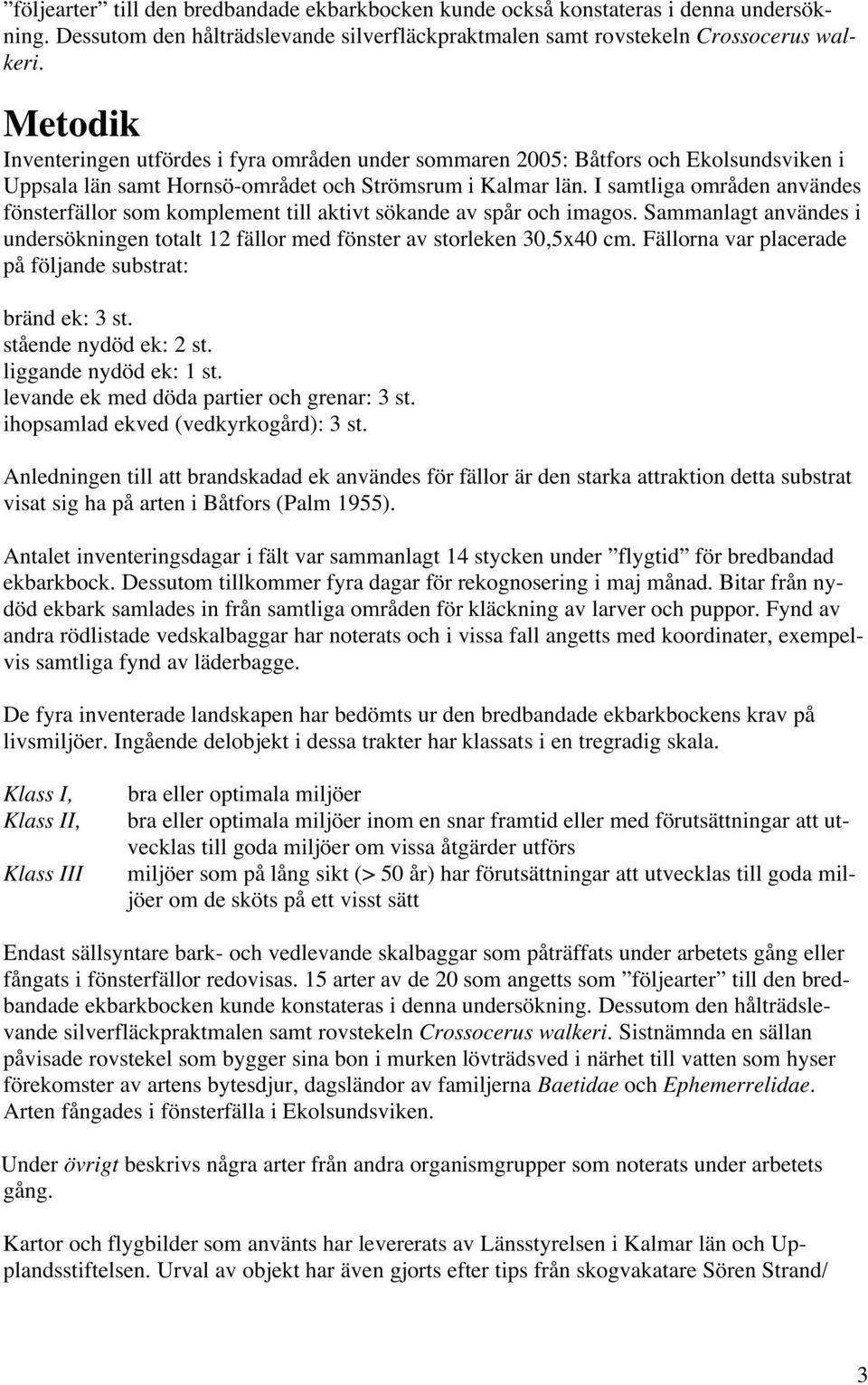 I samtliga områden användes fönsterfällor som komplement till aktivt sökande av spår och imagos. Sammanlagt användes i undersökningen totalt 12 fällor med fönster av storleken 30,5x40 cm.