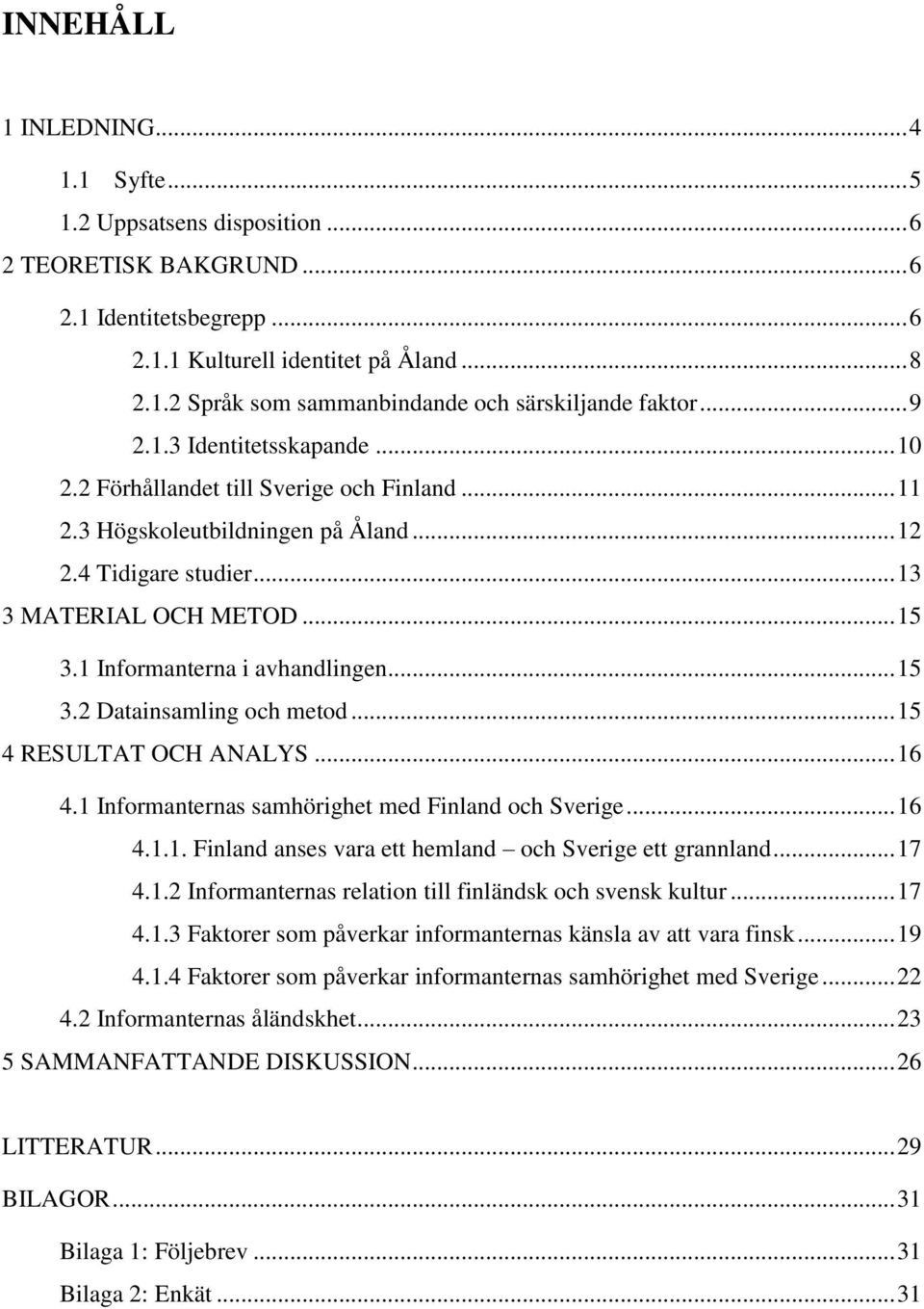 1 Informanterna i avhandlingen... 15 3.2 Datainsamling och metod... 15 4 RESULTAT OCH ANALYS... 16 4.1 Informanternas samhörighet med Finland och Sverige... 16 4.1.1. Finland anses vara ett hemland och Sverige ett grannland.