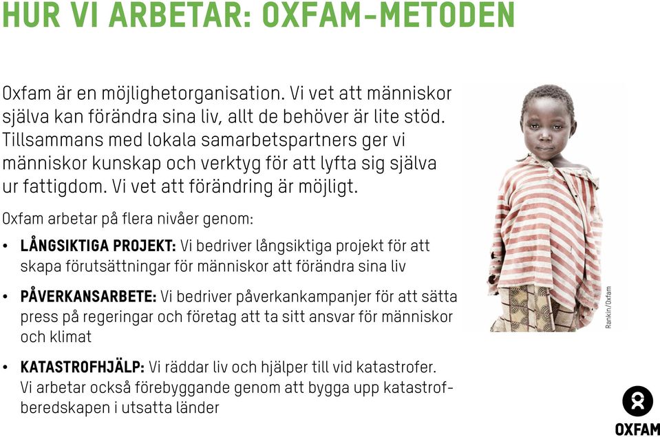 Oxfam arbetar på flera nivåer genom: Långsiktiga projekt: Vi bedriver långsiktiga projekt för att skapa förutsättningar för människor att förändra sina liv Påverkansarbete: Vi bedriver