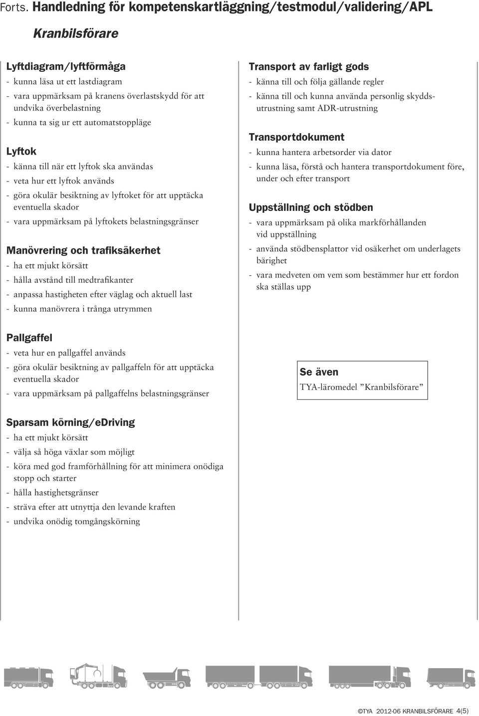 trafiksäkerhet - ha ett mjukt körsätt - hålla avstånd till medtrafikanter - anpassa hastheten efter väglag och aktuell last - kunna manövrera i trånga utrymmen Pallgaffel - veta hur en pallgaffel