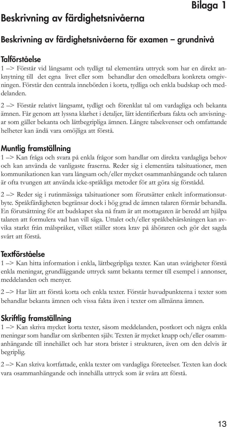 2 > Förstår relativt långsamt, tydligt och förenklat tal om vardagliga och bekanta ämnen.